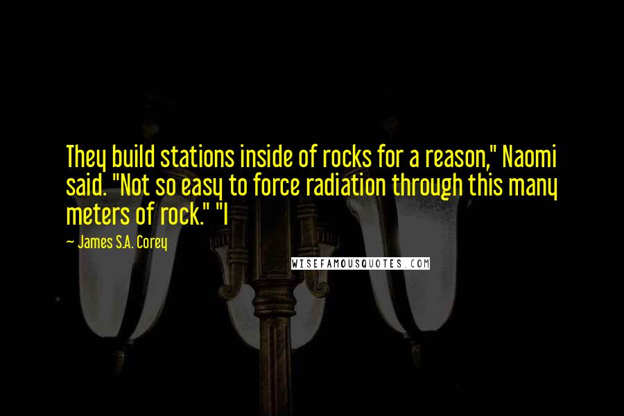 James S.A. Corey Quotes: They build stations inside of rocks for a reason," Naomi said. "Not so easy to force radiation through this many meters of rock." "I