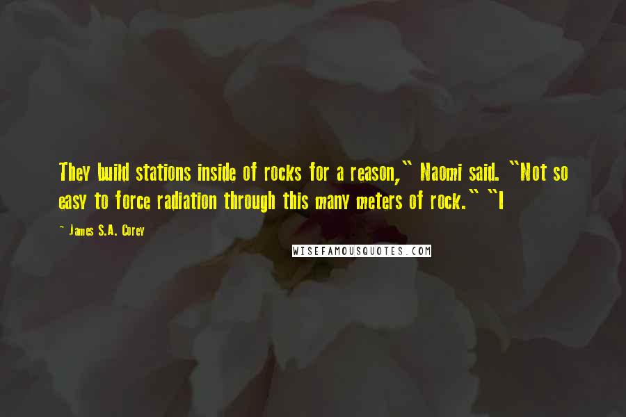 James S.A. Corey Quotes: They build stations inside of rocks for a reason," Naomi said. "Not so easy to force radiation through this many meters of rock." "I