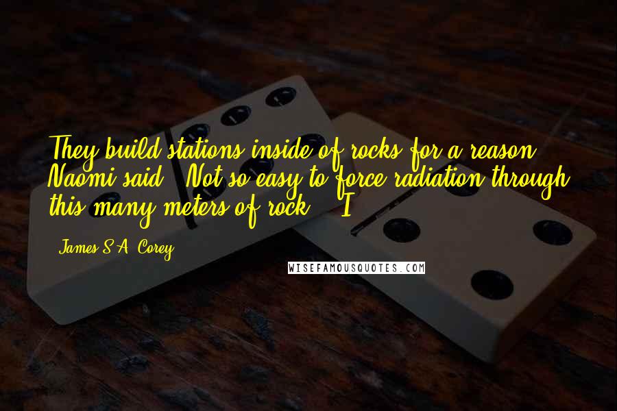 James S.A. Corey Quotes: They build stations inside of rocks for a reason," Naomi said. "Not so easy to force radiation through this many meters of rock." "I