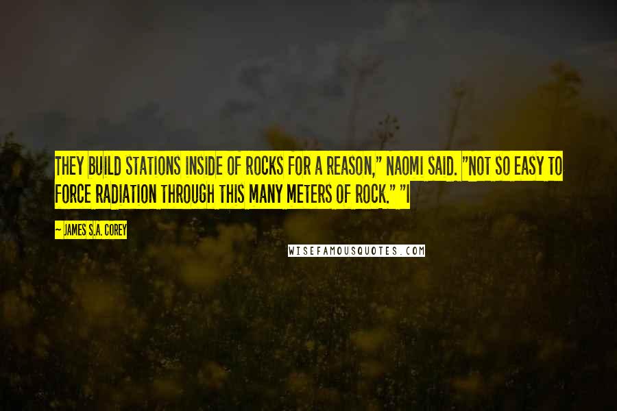 James S.A. Corey Quotes: They build stations inside of rocks for a reason," Naomi said. "Not so easy to force radiation through this many meters of rock." "I