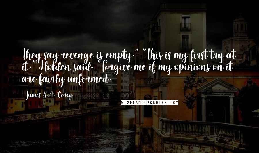 James S.A. Corey Quotes: They say revenge is empty." "This is my first try at it," Holden said. "Forgive me if my opinions on it are fairly unformed.