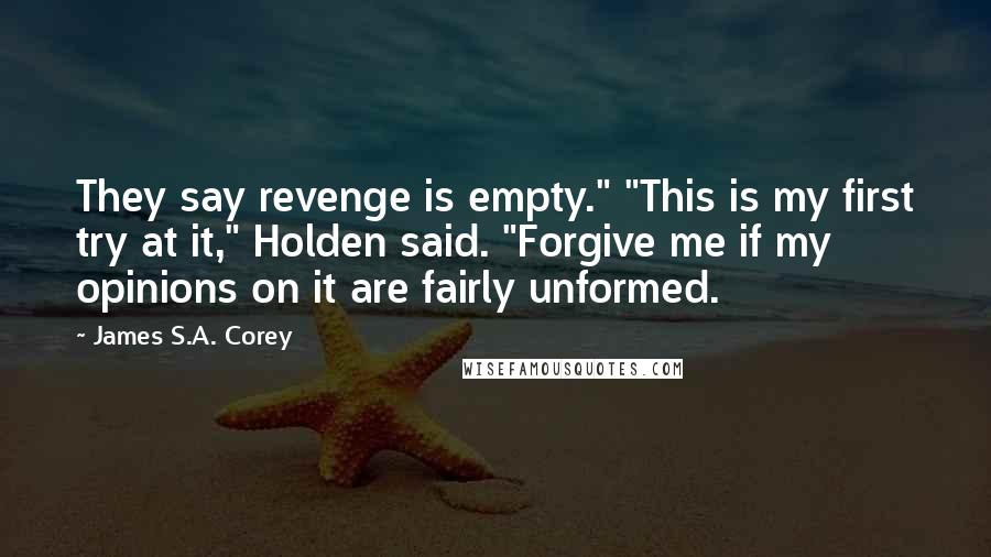 James S.A. Corey Quotes: They say revenge is empty." "This is my first try at it," Holden said. "Forgive me if my opinions on it are fairly unformed.