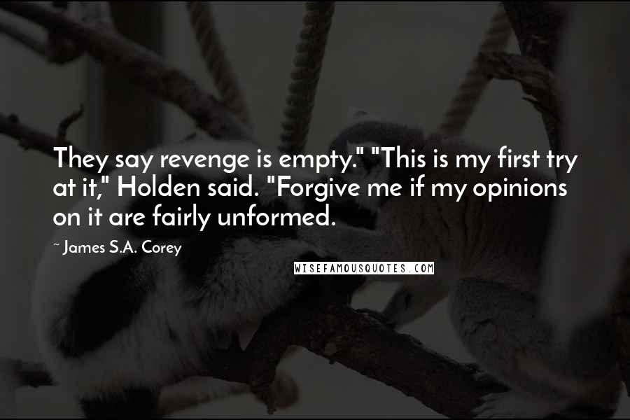 James S.A. Corey Quotes: They say revenge is empty." "This is my first try at it," Holden said. "Forgive me if my opinions on it are fairly unformed.