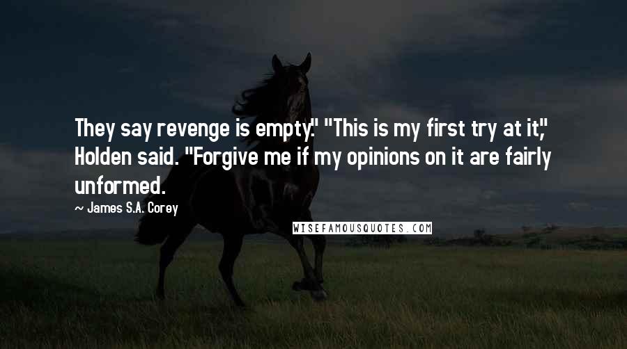 James S.A. Corey Quotes: They say revenge is empty." "This is my first try at it," Holden said. "Forgive me if my opinions on it are fairly unformed.