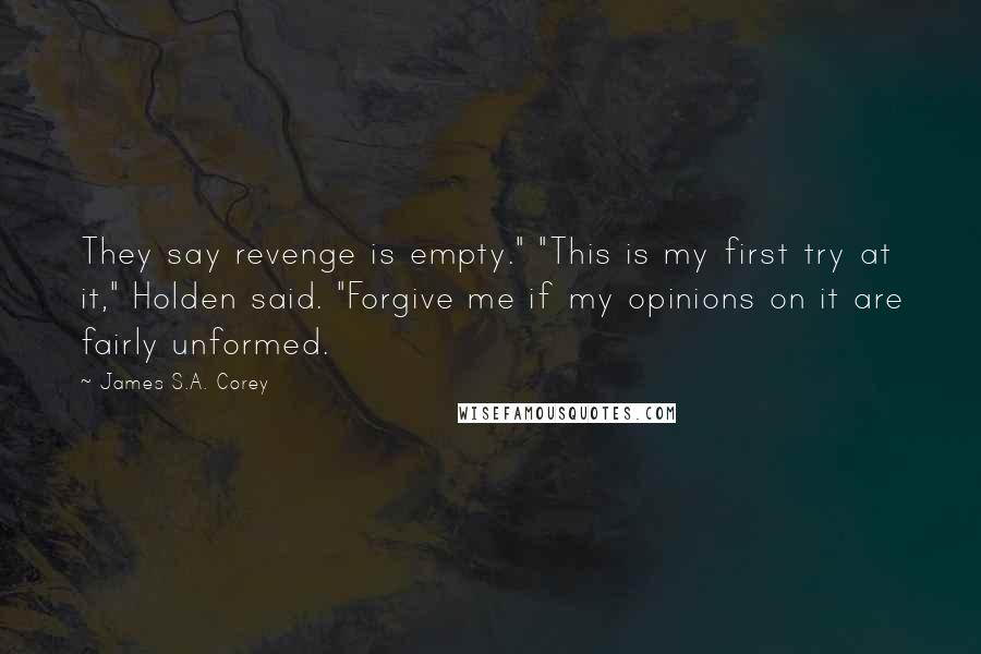 James S.A. Corey Quotes: They say revenge is empty." "This is my first try at it," Holden said. "Forgive me if my opinions on it are fairly unformed.