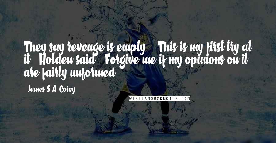 James S.A. Corey Quotes: They say revenge is empty." "This is my first try at it," Holden said. "Forgive me if my opinions on it are fairly unformed.