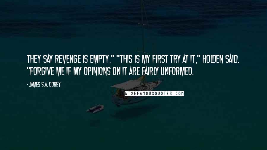 James S.A. Corey Quotes: They say revenge is empty." "This is my first try at it," Holden said. "Forgive me if my opinions on it are fairly unformed.