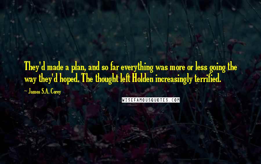 James S.A. Corey Quotes: They'd made a plan, and so far everything was more or less going the way they'd hoped. The thought left Holden increasingly terrified.