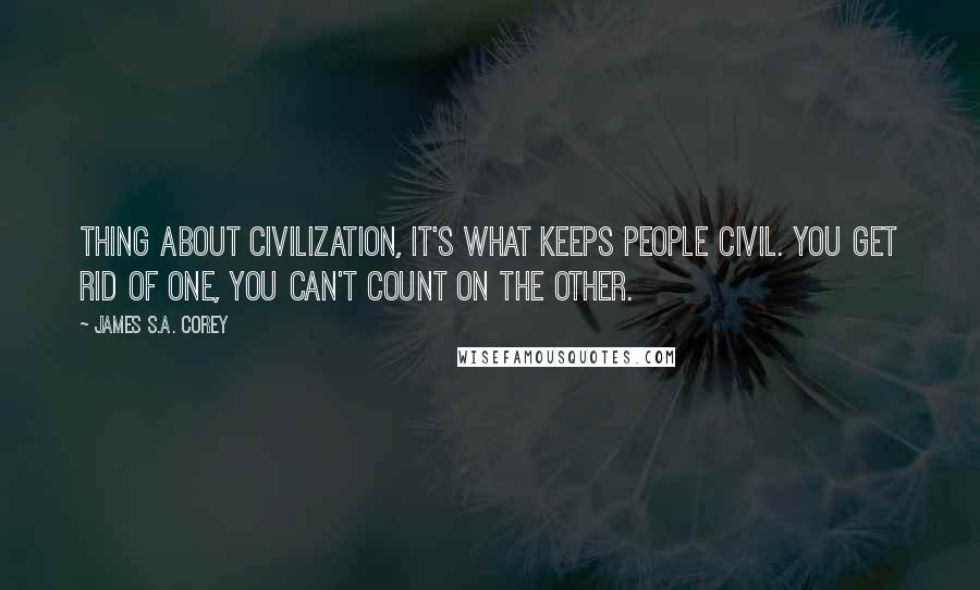 James S.A. Corey Quotes: Thing about civilization, it's what keeps people civil. You get rid of one, you can't count on the other.