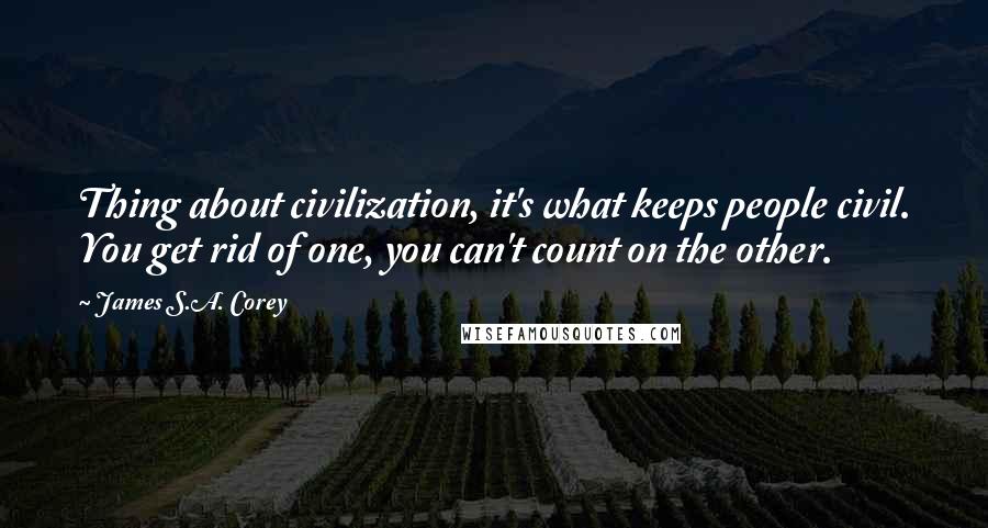 James S.A. Corey Quotes: Thing about civilization, it's what keeps people civil. You get rid of one, you can't count on the other.