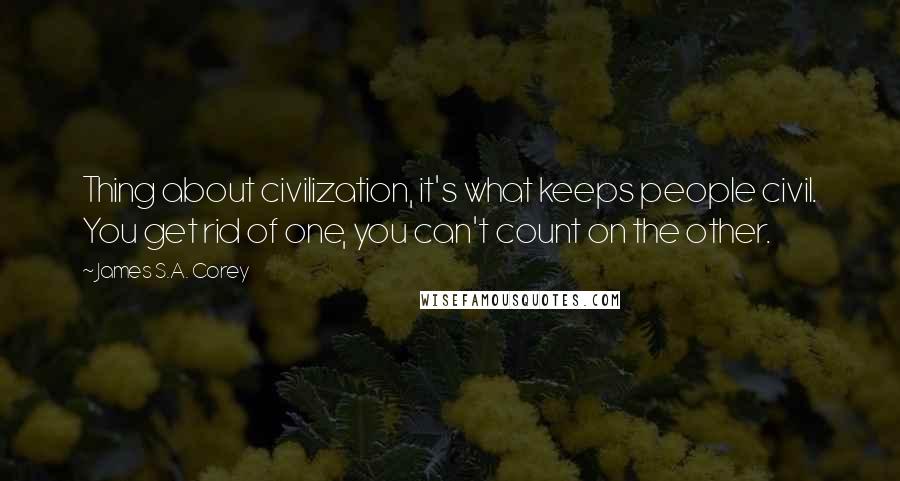 James S.A. Corey Quotes: Thing about civilization, it's what keeps people civil. You get rid of one, you can't count on the other.