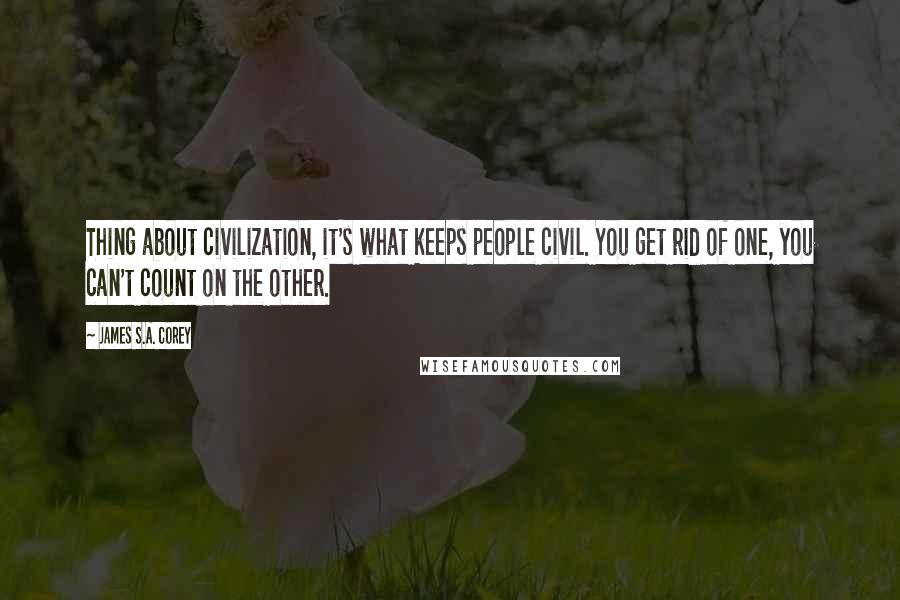 James S.A. Corey Quotes: Thing about civilization, it's what keeps people civil. You get rid of one, you can't count on the other.