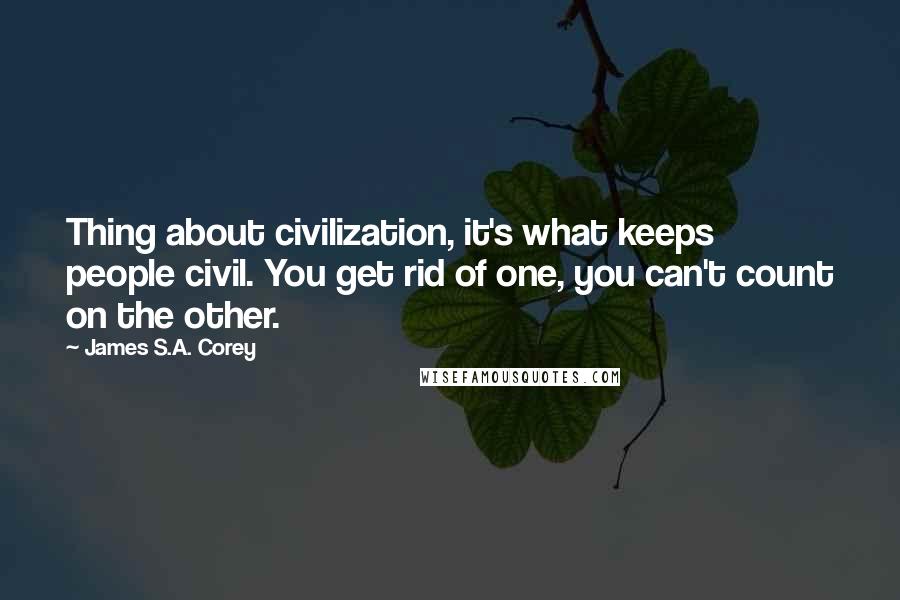 James S.A. Corey Quotes: Thing about civilization, it's what keeps people civil. You get rid of one, you can't count on the other.