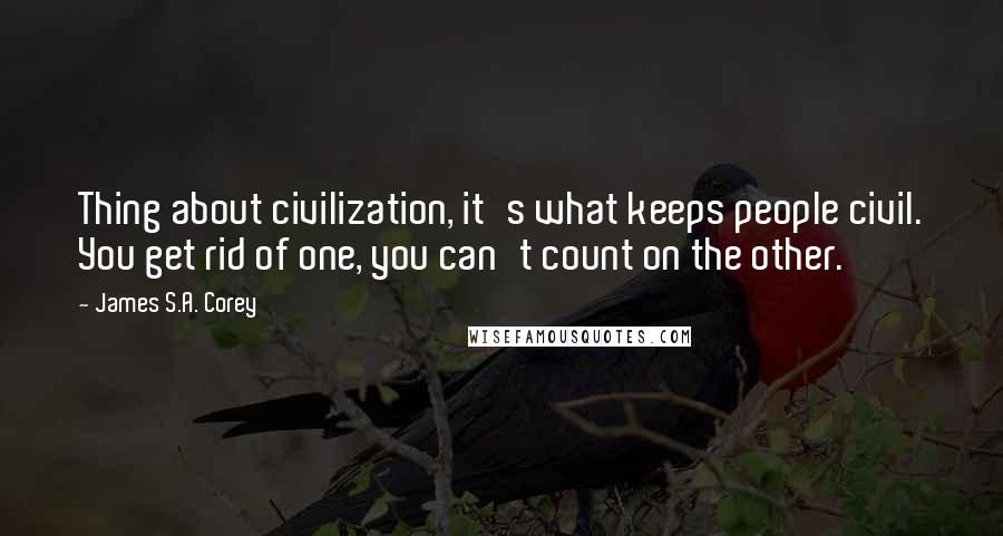 James S.A. Corey Quotes: Thing about civilization, it's what keeps people civil. You get rid of one, you can't count on the other.