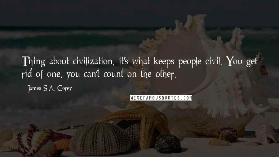 James S.A. Corey Quotes: Thing about civilization, it's what keeps people civil. You get rid of one, you can't count on the other.