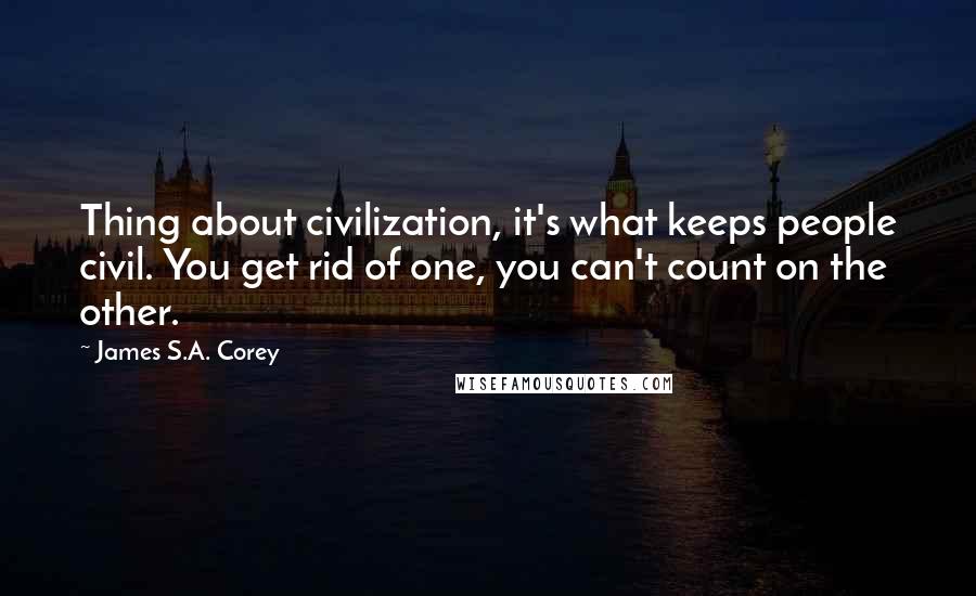 James S.A. Corey Quotes: Thing about civilization, it's what keeps people civil. You get rid of one, you can't count on the other.