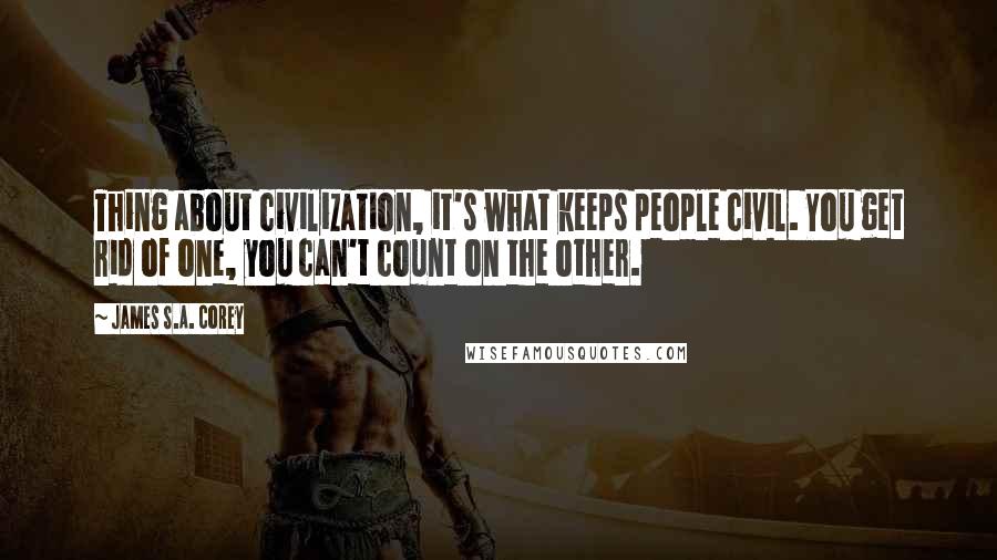 James S.A. Corey Quotes: Thing about civilization, it's what keeps people civil. You get rid of one, you can't count on the other.