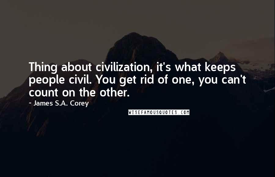 James S.A. Corey Quotes: Thing about civilization, it's what keeps people civil. You get rid of one, you can't count on the other.