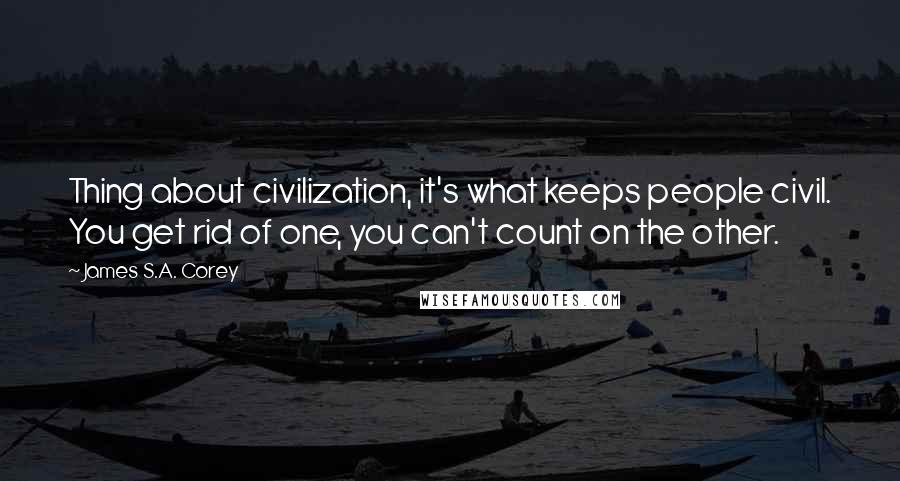 James S.A. Corey Quotes: Thing about civilization, it's what keeps people civil. You get rid of one, you can't count on the other.