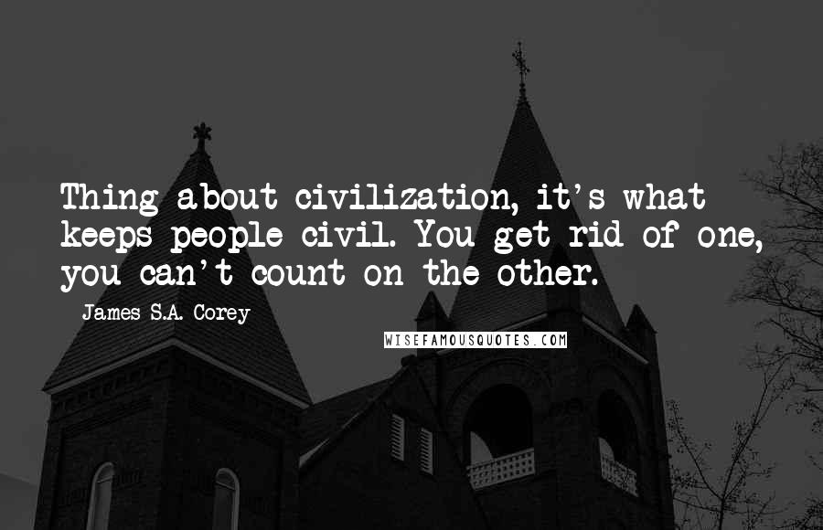 James S.A. Corey Quotes: Thing about civilization, it's what keeps people civil. You get rid of one, you can't count on the other.