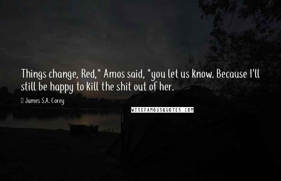 James S.A. Corey Quotes: Things change, Red," Amos said, "you let us know. Because I'll still be happy to kill the shit out of her.