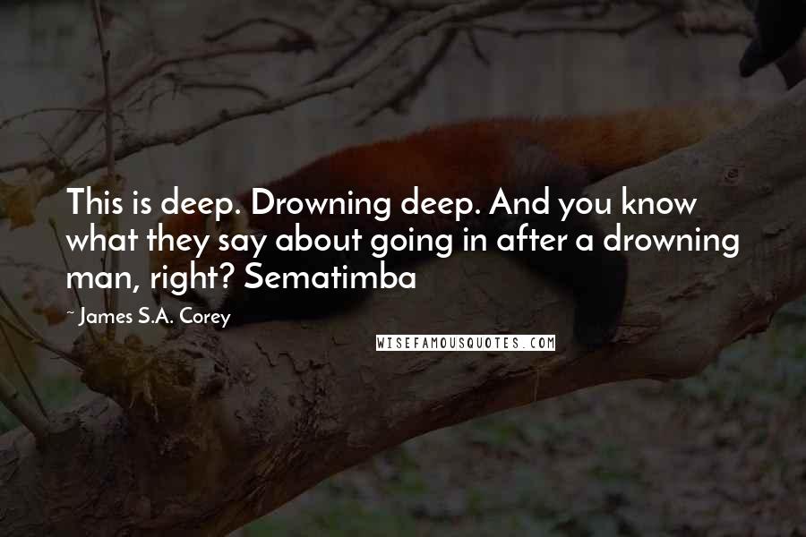 James S.A. Corey Quotes: This is deep. Drowning deep. And you know what they say about going in after a drowning man, right? Sematimba