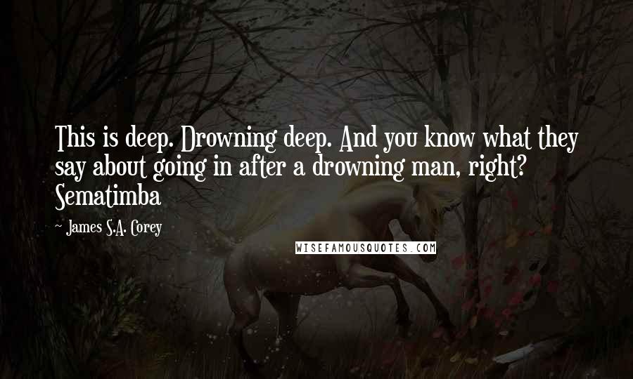 James S.A. Corey Quotes: This is deep. Drowning deep. And you know what they say about going in after a drowning man, right? Sematimba
