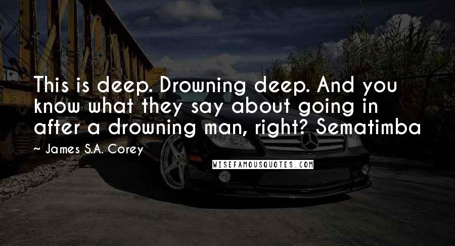 James S.A. Corey Quotes: This is deep. Drowning deep. And you know what they say about going in after a drowning man, right? Sematimba