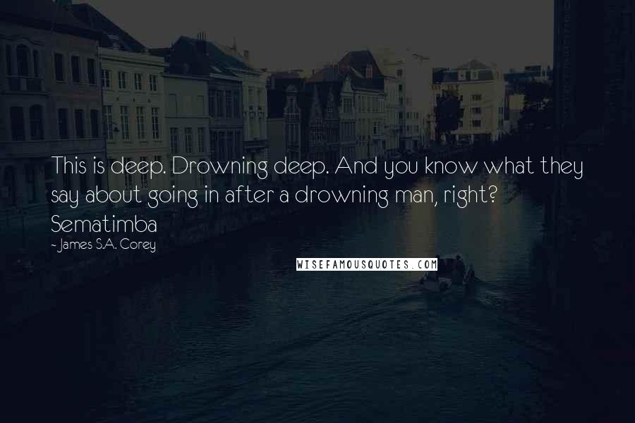 James S.A. Corey Quotes: This is deep. Drowning deep. And you know what they say about going in after a drowning man, right? Sematimba