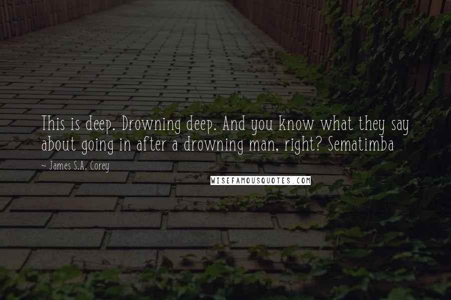 James S.A. Corey Quotes: This is deep. Drowning deep. And you know what they say about going in after a drowning man, right? Sematimba