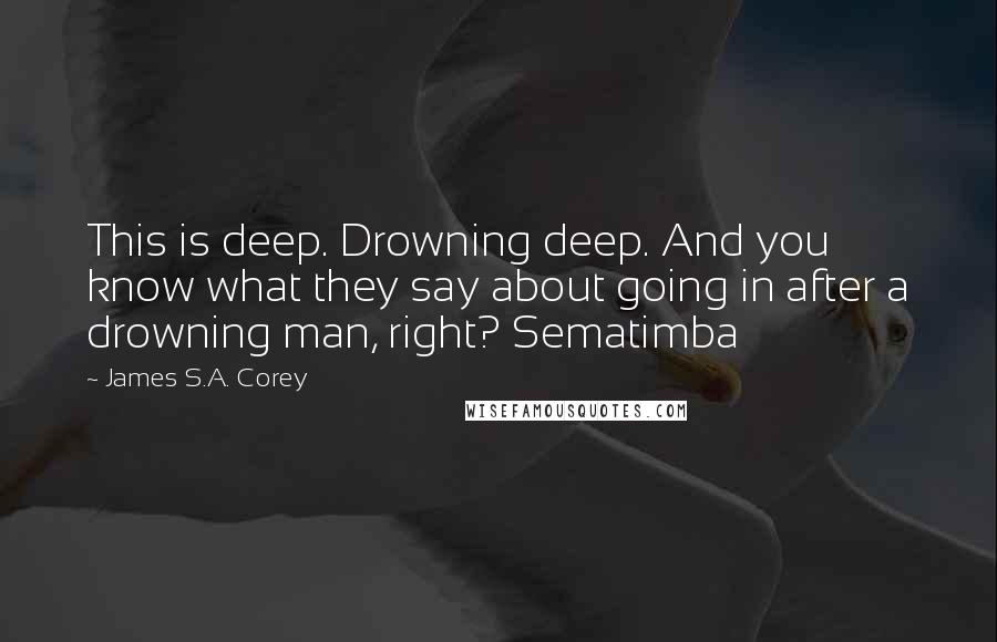 James S.A. Corey Quotes: This is deep. Drowning deep. And you know what they say about going in after a drowning man, right? Sematimba