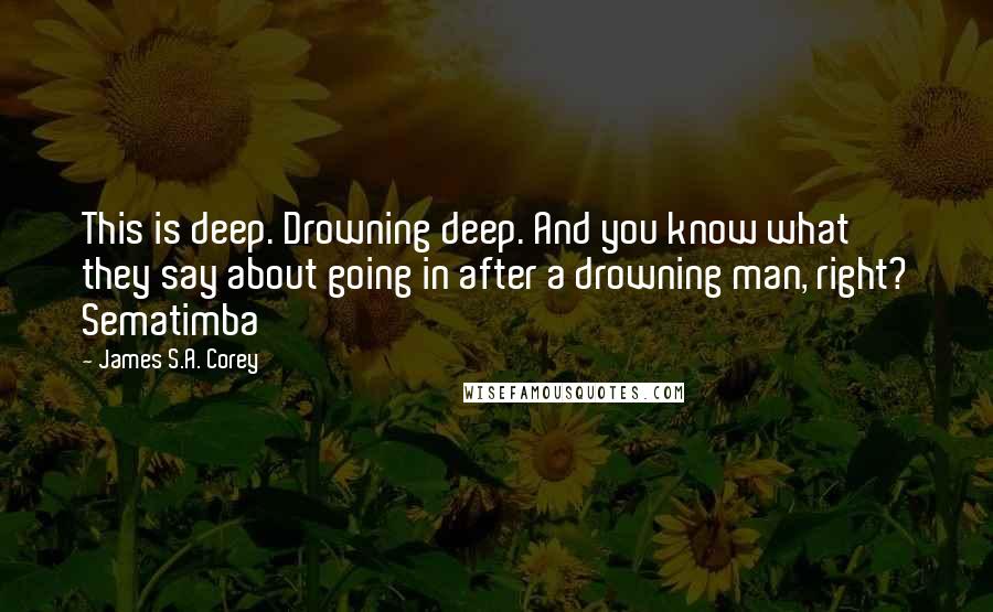 James S.A. Corey Quotes: This is deep. Drowning deep. And you know what they say about going in after a drowning man, right? Sematimba