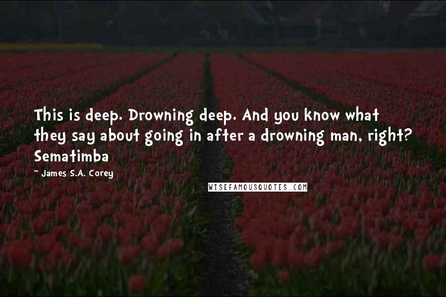 James S.A. Corey Quotes: This is deep. Drowning deep. And you know what they say about going in after a drowning man, right? Sematimba