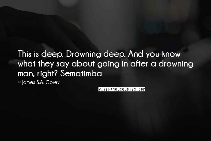 James S.A. Corey Quotes: This is deep. Drowning deep. And you know what they say about going in after a drowning man, right? Sematimba
