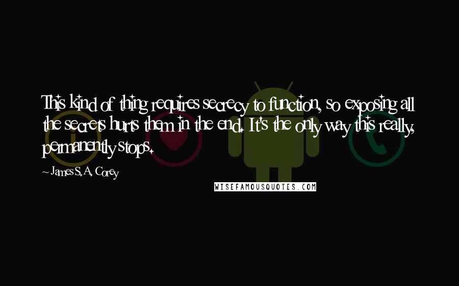 James S.A. Corey Quotes: This kind of thing requires secrecy to function, so exposing all the secrets hurts them in the end. It's the only way this really, permanently stops.