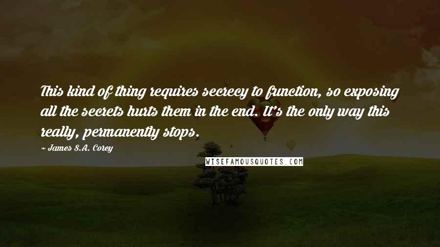James S.A. Corey Quotes: This kind of thing requires secrecy to function, so exposing all the secrets hurts them in the end. It's the only way this really, permanently stops.