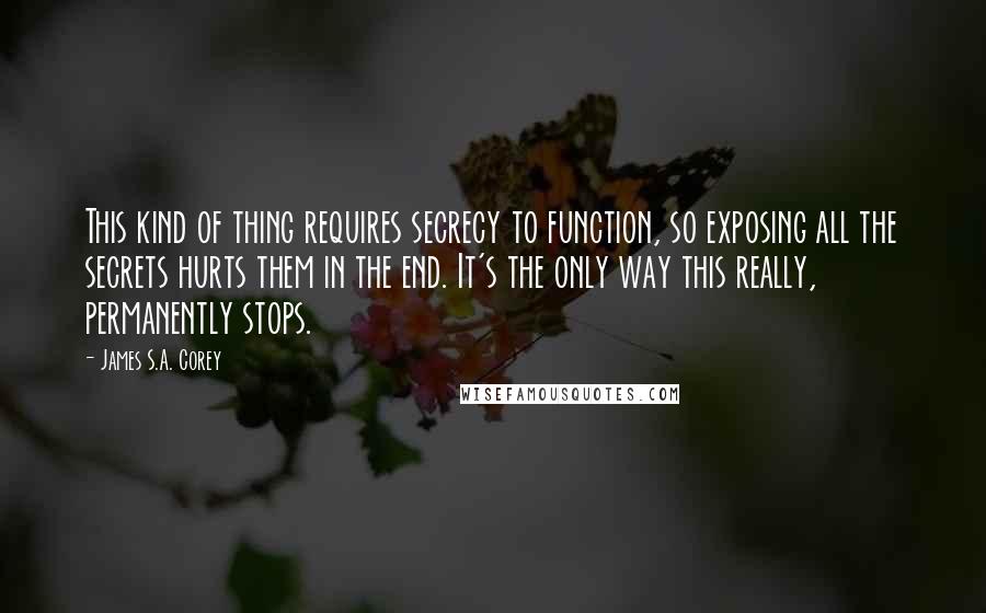 James S.A. Corey Quotes: This kind of thing requires secrecy to function, so exposing all the secrets hurts them in the end. It's the only way this really, permanently stops.