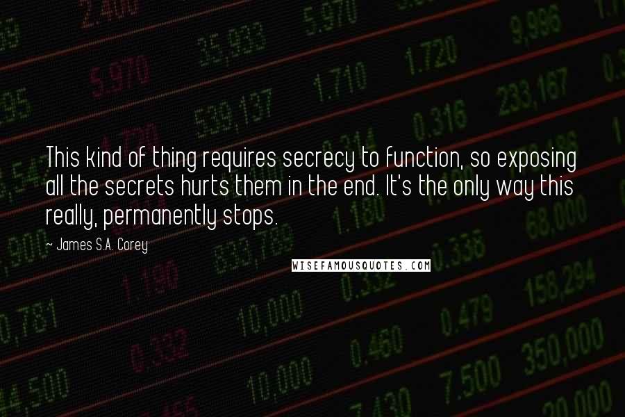James S.A. Corey Quotes: This kind of thing requires secrecy to function, so exposing all the secrets hurts them in the end. It's the only way this really, permanently stops.
