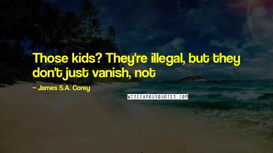 James S.A. Corey Quotes: Those kids? They're illegal, but they don't just vanish, not