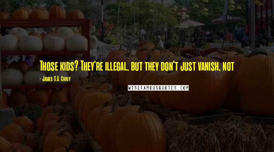 James S.A. Corey Quotes: Those kids? They're illegal, but they don't just vanish, not