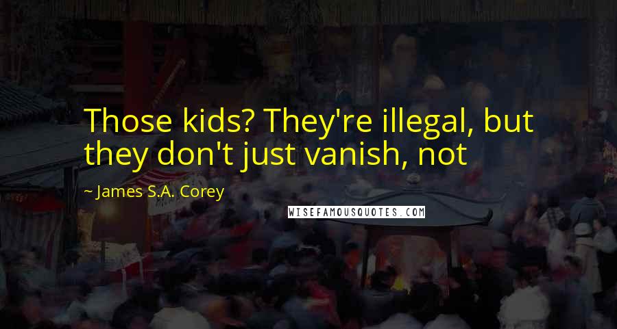 James S.A. Corey Quotes: Those kids? They're illegal, but they don't just vanish, not