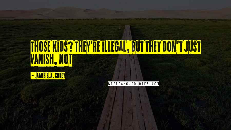 James S.A. Corey Quotes: Those kids? They're illegal, but they don't just vanish, not