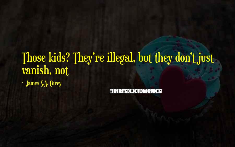 James S.A. Corey Quotes: Those kids? They're illegal, but they don't just vanish, not