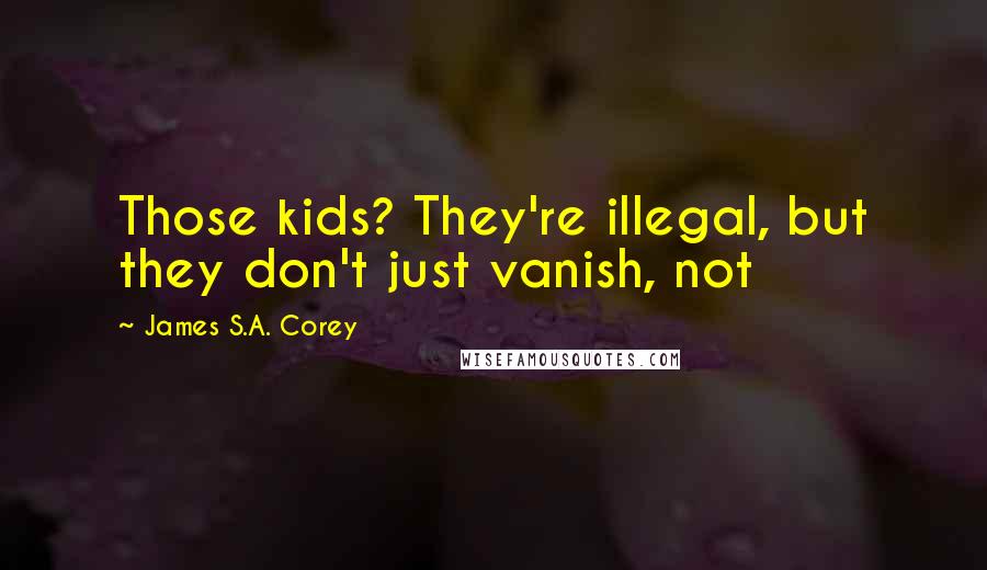 James S.A. Corey Quotes: Those kids? They're illegal, but they don't just vanish, not