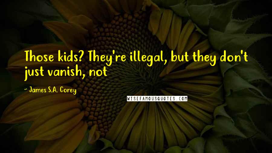 James S.A. Corey Quotes: Those kids? They're illegal, but they don't just vanish, not