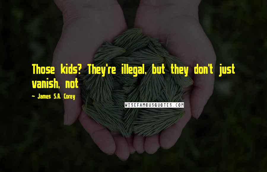 James S.A. Corey Quotes: Those kids? They're illegal, but they don't just vanish, not