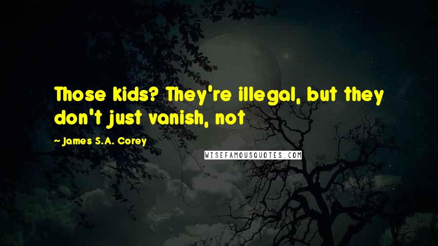 James S.A. Corey Quotes: Those kids? They're illegal, but they don't just vanish, not