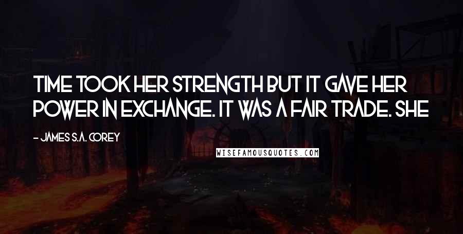 James S.A. Corey Quotes: Time took her strength but it gave her power in exchange. It was a fair trade. She