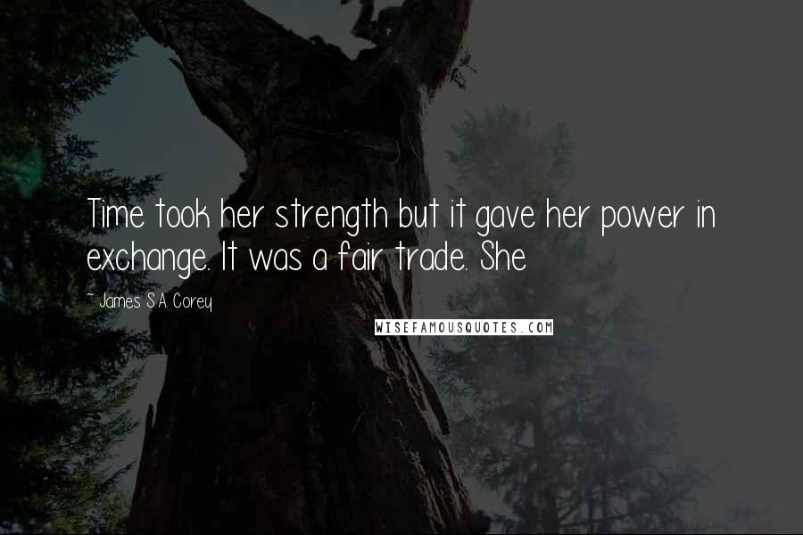 James S.A. Corey Quotes: Time took her strength but it gave her power in exchange. It was a fair trade. She