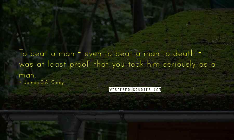 James S.A. Corey Quotes: To beat a man - even to beat a man to death - was at least proof that you took him seriously as a man.